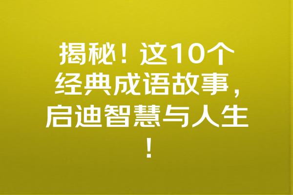 揭秘！这10个经典成语故事，启迪智慧与人生！ 一