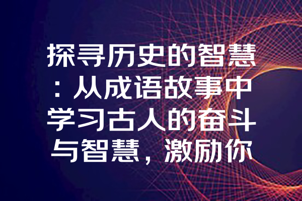 探寻历史的智慧：从成语故事中学习古人的奋斗与智慧，激励你我前行