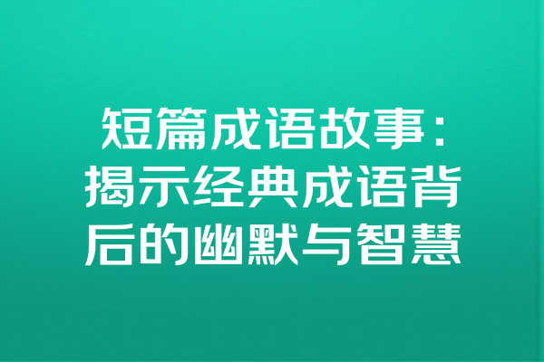 短篇成语故事：揭示经典成语背后的幽默与智慧