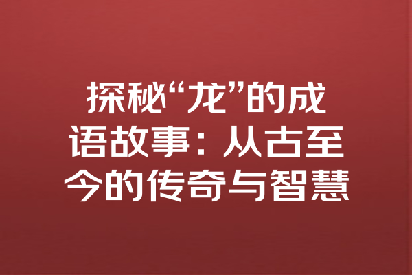 探秘“龙”的成语故事：从古至今的传奇与智慧