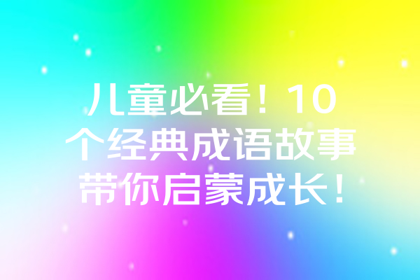 儿童必看！10个经典成语故事带你启蒙成长！