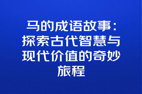 马的成语故事：探索古代智慧与现代价值的奇妙旅程