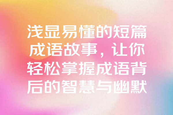 浅显易懂的短篇成语故事，让你轻松掌握成语背后的智慧与幽默