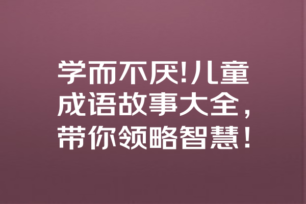 学而不厌!儿童成语故事大全，带你领略智慧！ 一