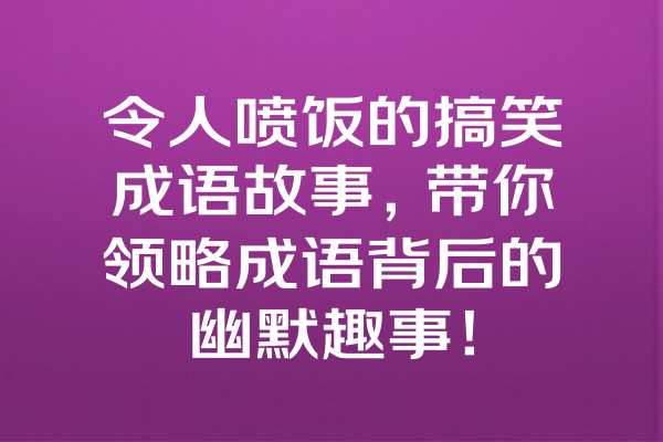 令人喷饭的搞笑成语故事，带你领略成语背后的幽默趣事！