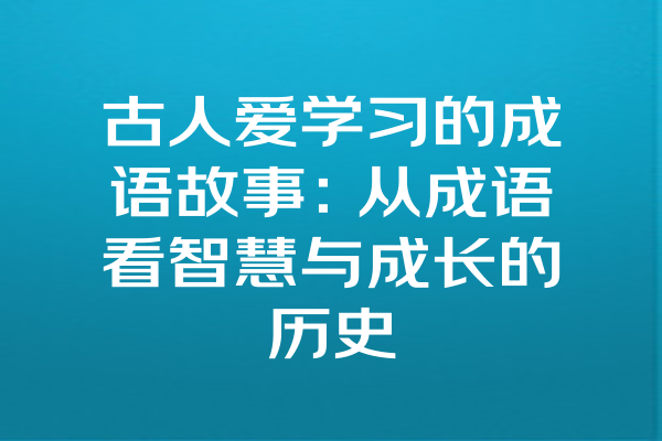 古人爱学习的成语故事：从成语看智慧与成长的历史