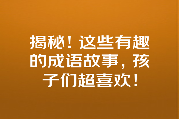 揭秘！这些有趣的成语故事，孩子们超喜欢！