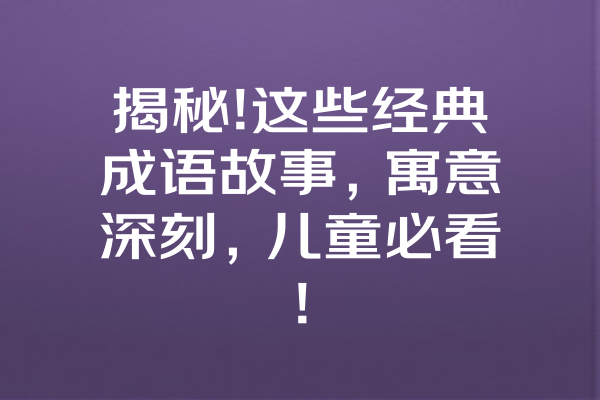 揭秘!这些经典成语故事，寓意深刻，儿童必看!