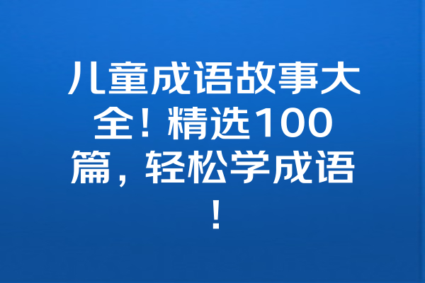 儿童成语故事大全！精选100篇，轻松学成语！ 一