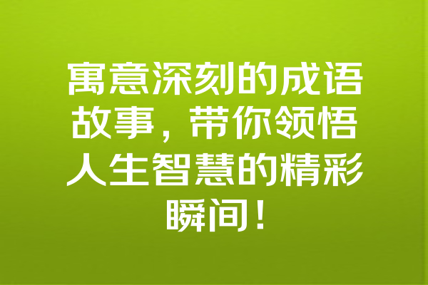 寓意深刻的成语故事，带你领悟人生智慧的精彩瞬间！