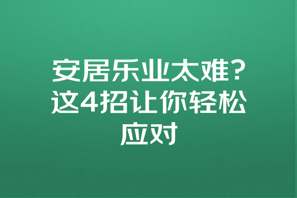 安居乐业太难？这4招让你轻松应对