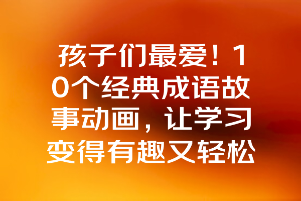 孩子们最爱！10个经典成语故事动画，让学习变得有趣又轻松