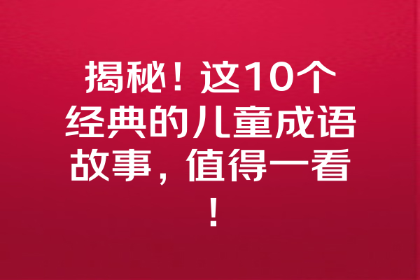 揭秘！这10个经典的儿童成语故事，值得一看！