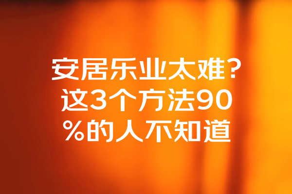 安居乐业太难？这3个方法90%的人不知道