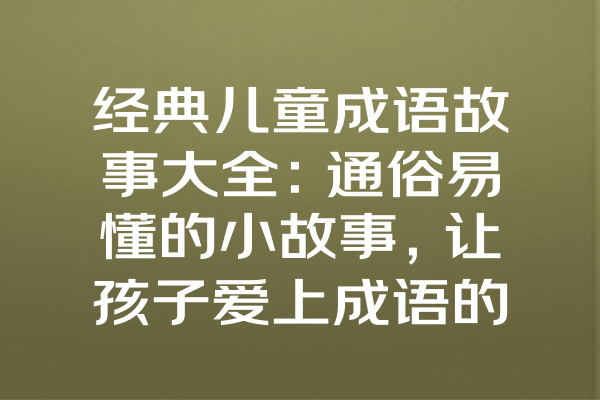 经典儿童成语故事大全：通俗易懂的小故事，让孩子爱上成语的魅力