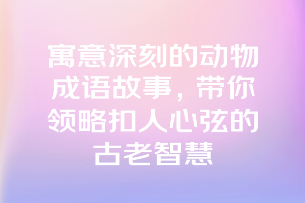 寓意深刻的动物成语故事，带你领略扣人心弦的古老智慧