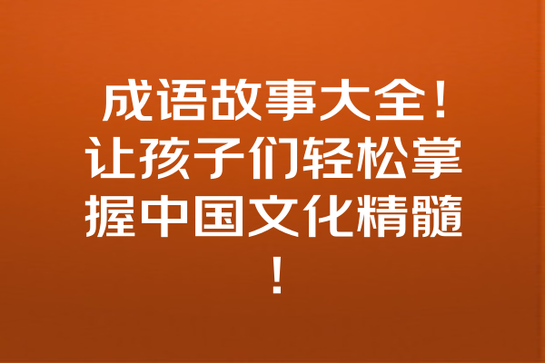 成语故事大全！让孩子们轻松掌握中国文化精髓！ 一