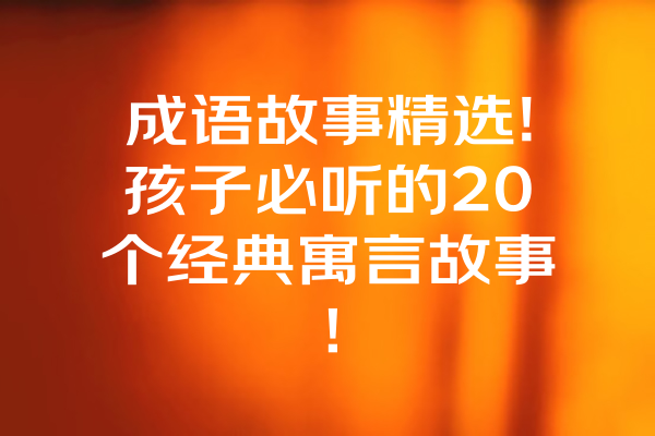 成语故事精选!孩子必听的20个经典寓言故事！ 一