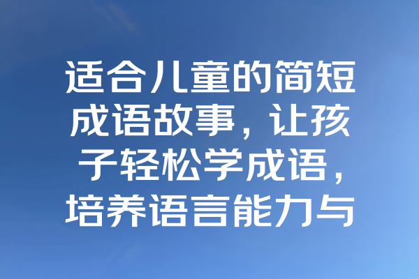 适合儿童的简短成语故事，让孩子轻松学成语，培养语言能力与思维创造力！