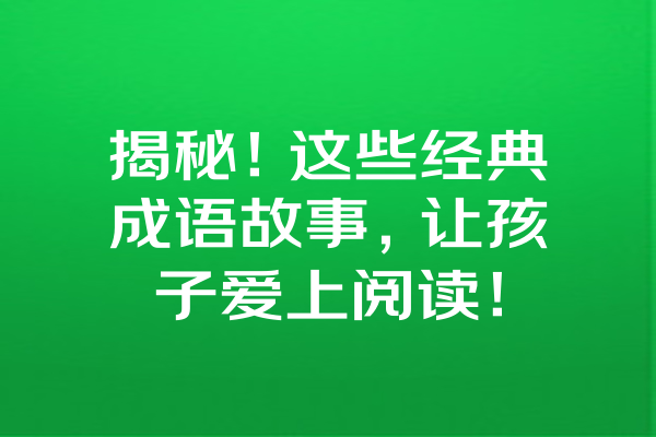 揭秘！这些经典成语故事，让孩子爱上阅读！