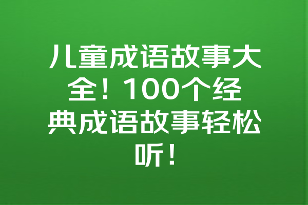 儿童成语故事大全！100个经典成语故事轻松听！ 一