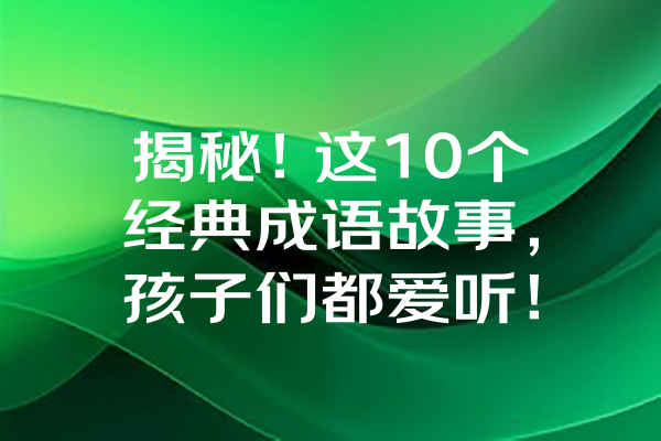 揭秘！这10个经典成语故事，孩子们都爱听！