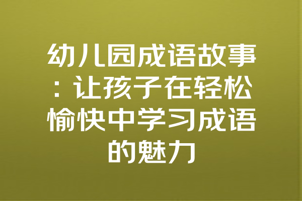 幼儿园成语故事：让孩子在轻松愉快中学习成语的魅力