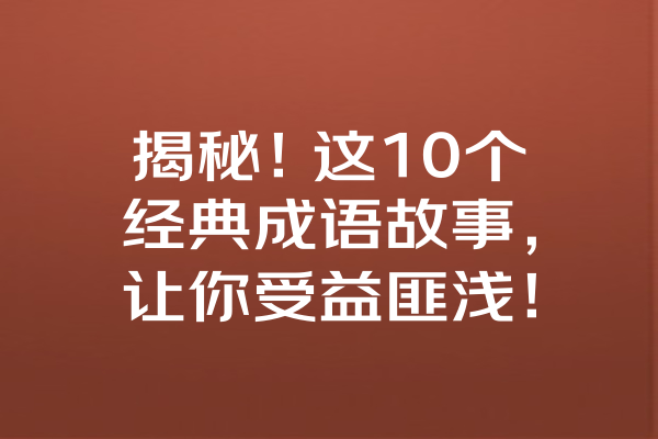 揭秘！这10个经典成语故事，让你受益匪浅！