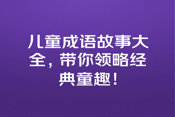 儿童成语故事大全，带你领略经典童趣！ 一