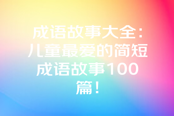 成语故事大全：儿童最爱的简短成语故事100篇！