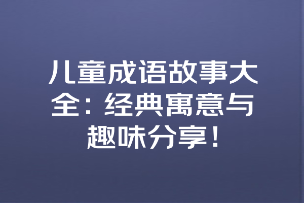 儿童成语故事大全：经典寓意与趣味分享！ 一