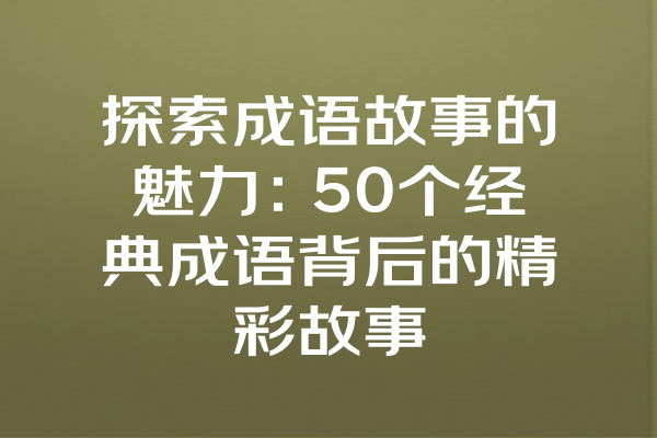 探索成语故事的魅力：50个经典成语背后的精彩故事