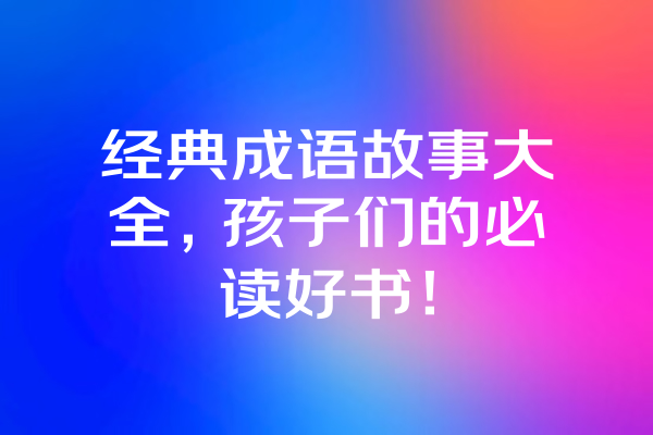 经典成语故事大全，孩子们的必读好书！