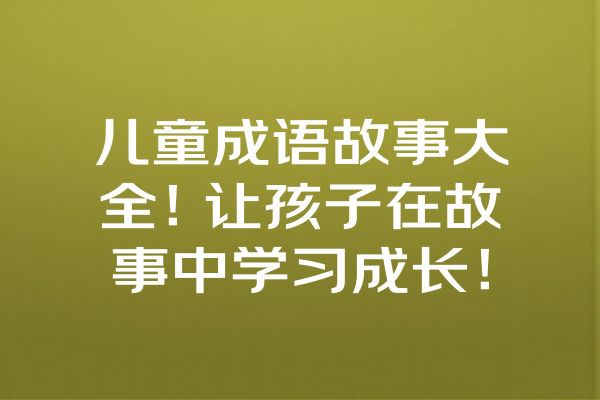 儿童成语故事大全！让孩子在故事中学习成长！