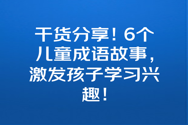 干货分享！6个儿童成语故事，激发孩子学习兴趣！