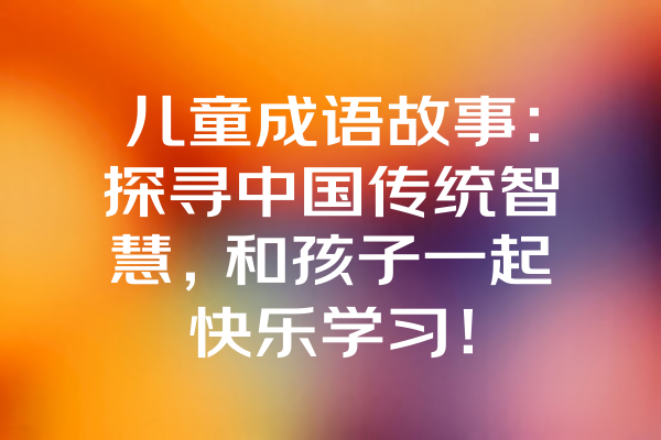 儿童成语故事：探寻中国传统智慧，和孩子一起快乐学习！