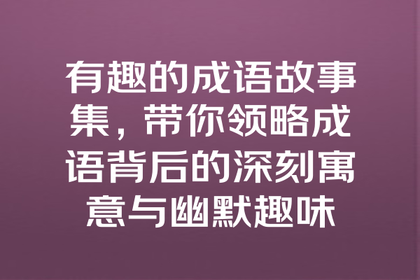 有趣的成语故事集，带你领略成语背后的深刻寓意与幽默趣味