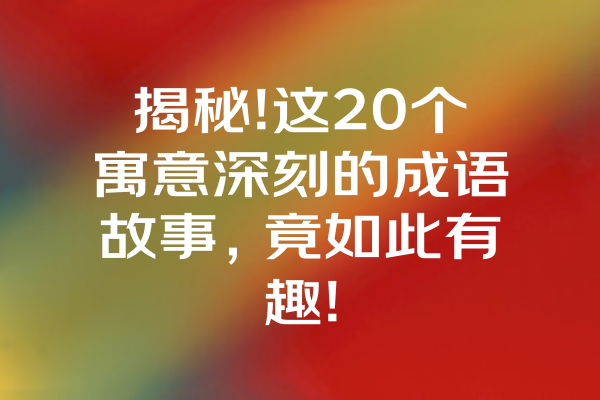 揭秘!这20个寓意深刻的成语故事，竟如此有趣! 一