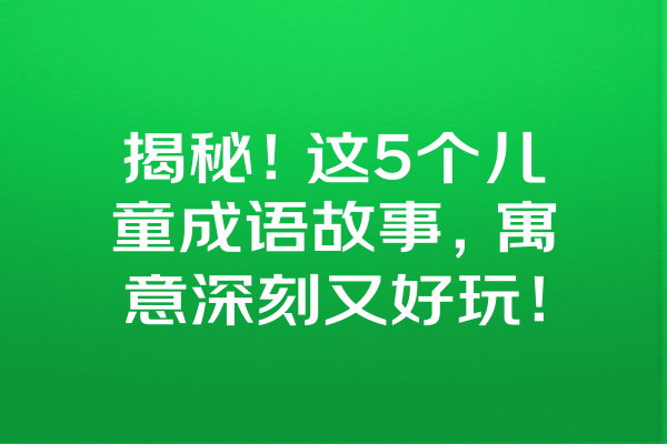 揭秘！这5个儿童成语故事，寓意深刻又好玩！ 一