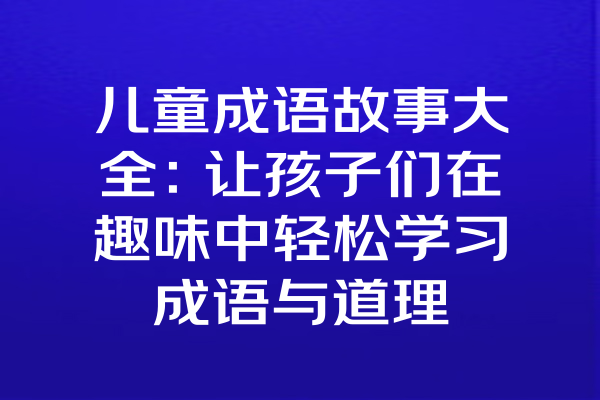 儿童成语故事大全：让孩子们在趣味中轻松学习成语与道理